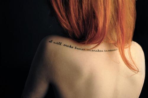"I will make better mistakes tomorrow." Credit Pinterest. Side note: I'm a big fan of this tattoo positioning, had been thinking about one on my wrist, but like this better I think... Different words, though.